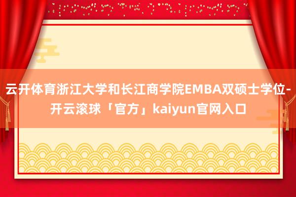 云开体育浙江大学和长江商学院EMBA双硕士学位-开云滚球「官方」kaiyun官网入口