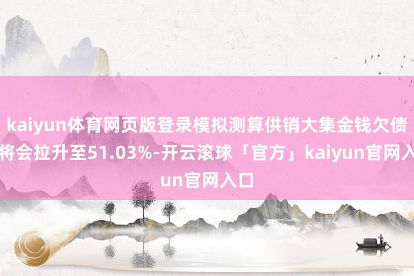 kaiyun体育网页版登录模拟测算供销大集金钱欠债率将会拉升至51.03%-开云滚球「官方」kaiyun官网入口