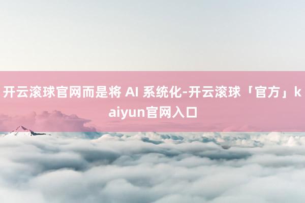 开云滚球官网而是将 AI 系统化-开云滚球「官方」kaiyun官网入口