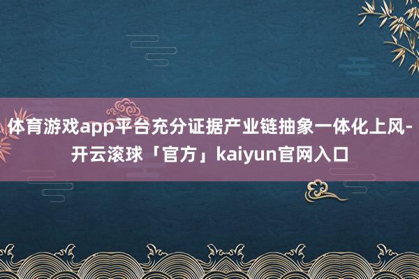 体育游戏app平台充分证据产业链抽象一体化上风-开云滚球「官方」kaiyun官网入口