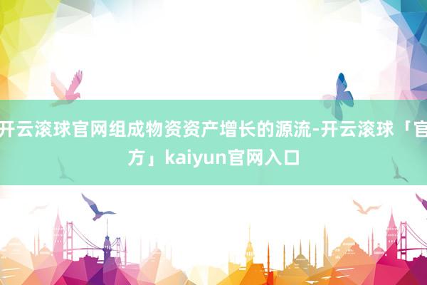 开云滚球官网组成物资资产增长的源流-开云滚球「官方」kaiyun官网入口