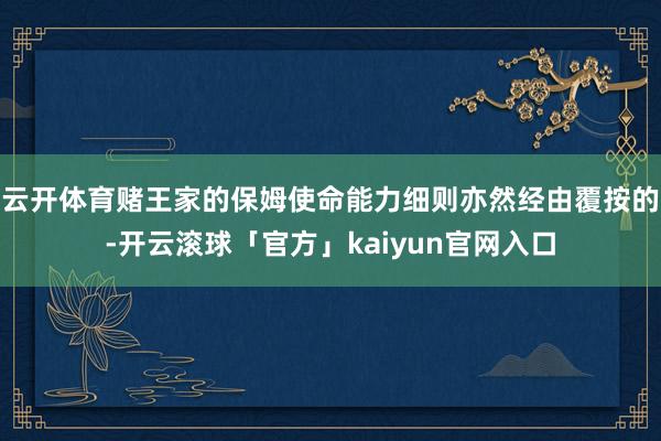 云开体育赌王家的保姆使命能力细则亦然经由覆按的-开云滚球「官方」kaiyun官网入口