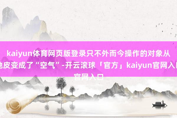 kaiyun体育网页版登录只不外而今操作的对象从地皮变成了“空气”-开云滚球「官方」kaiyun官网入口