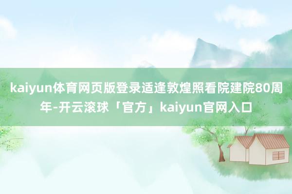 kaiyun体育网页版登录适逢敦煌照看院建院80周年-开云滚球「官方」kaiyun官网入口