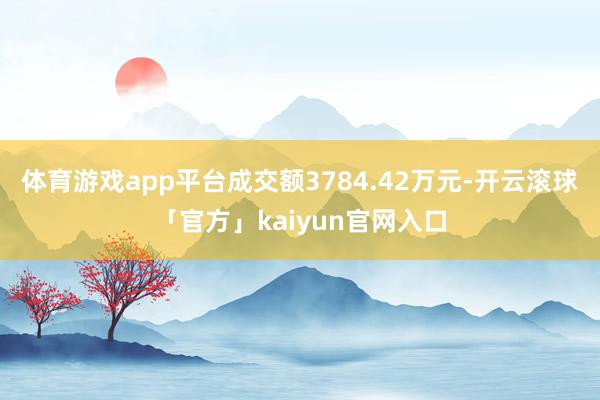 体育游戏app平台成交额3784.42万元-开云滚球「官方」kaiyun官网入口