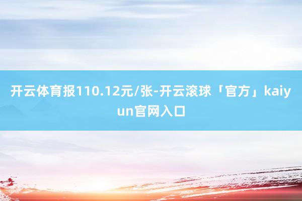 开云体育报110.12元/张-开云滚球「官方」kaiyun官网入口