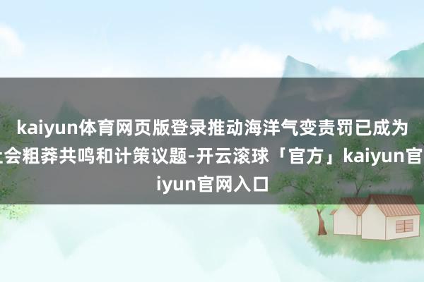 kaiyun体育网页版登录推动海洋气变责罚已成为海外社会粗莽共鸣和计策议题-开云滚球「官方」kaiyun官网入口