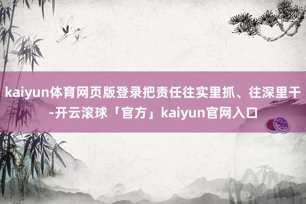 kaiyun体育网页版登录把责任往实里抓、往深里干-开云滚球「官方」kaiyun官网入口