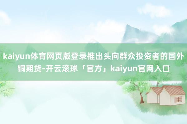 kaiyun体育网页版登录推出头向群众投资者的国外铜期货-开云滚球「官方」kaiyun官网入口