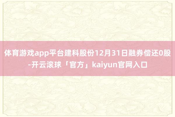 体育游戏app平台建科股份12月31日融券偿还0股-开云滚球「官方」kaiyun官网入口
