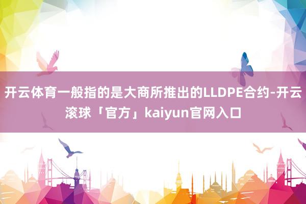 开云体育一般指的是大商所推出的LLDPE合约-开云滚球「官方」kaiyun官网入口