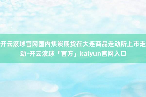 开云滚球官网国内焦炭期货在大连商品走动所上市走动-开云滚球「官方」kaiyun官网入口