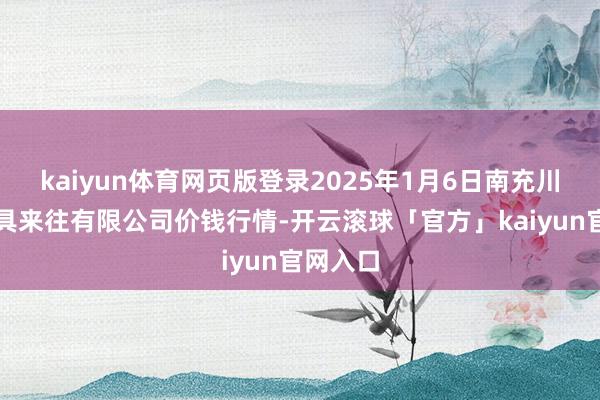 kaiyun体育网页版登录2025年1月6日南充川北农家具来往有限公司价钱行情-开云滚球「官方」kaiyun官网入口