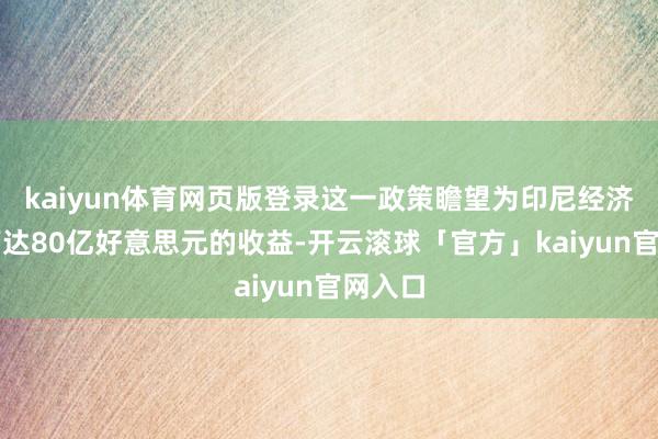 kaiyun体育网页版登录这一政策瞻望为印尼经济带来高达80亿好意思元的收益-开云滚球「官方」kaiyun官网入口