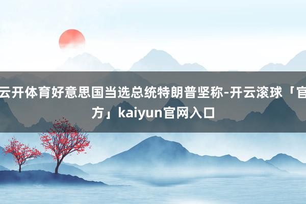 云开体育好意思国当选总统特朗普坚称-开云滚球「官方」kaiyun官网入口
