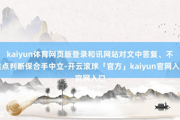 kaiyun体育网页版登录和讯网站对文中答复、不雅点判断保合手中立-开云滚球「官方」kaiyun官网入口