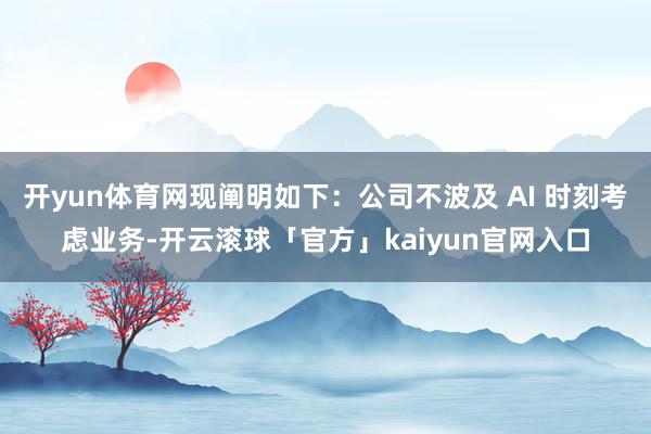 开yun体育网现阐明如下：公司不波及 AI 时刻考虑业务-开云滚球「官方」kaiyun官网入口