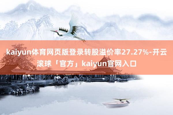 kaiyun体育网页版登录转股溢价率27.27%-开云滚球「官方」kaiyun官网入口