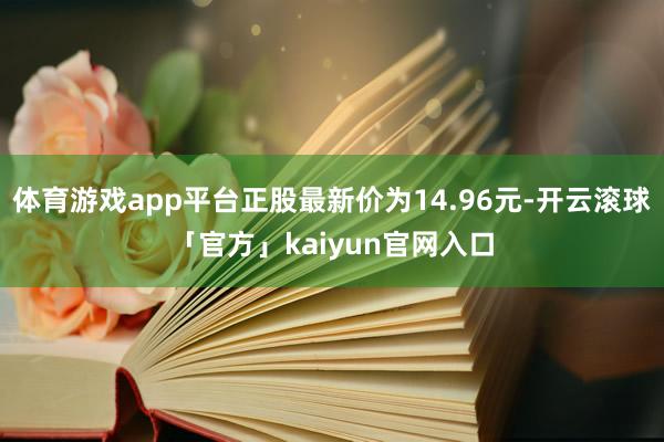 体育游戏app平台正股最新价为14.96元-开云滚球「官方」kaiyun官网入口