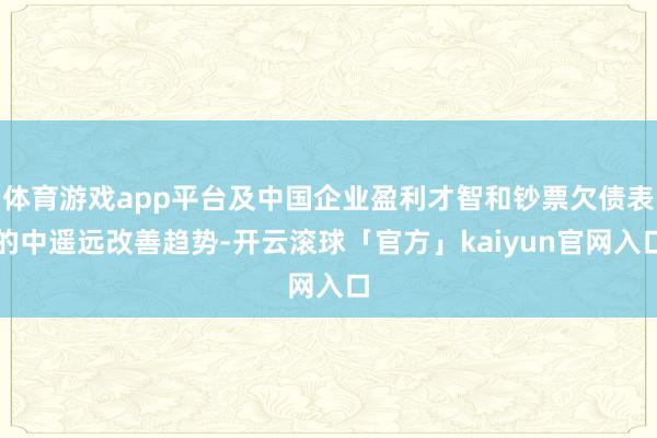 体育游戏app平台及中国企业盈利才智和钞票欠债表的中遥远改善趋势-开云滚球「官方」kaiyun官网入口