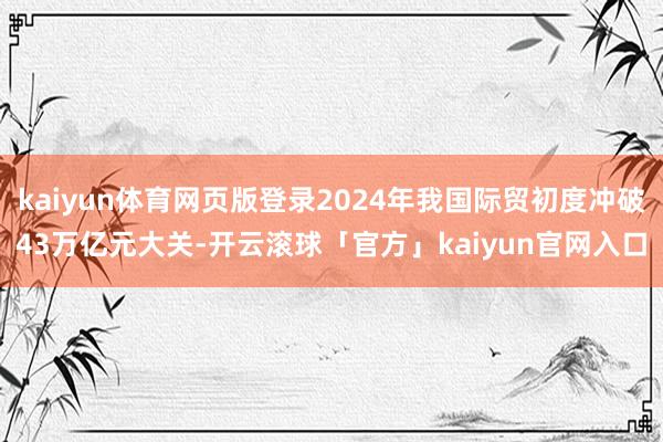 kaiyun体育网页版登录2024年我国际贸初度冲破43万亿元大关-开云滚球「官方」kaiyun官网入口