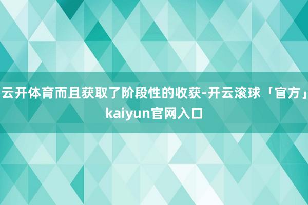 云开体育而且获取了阶段性的收获-开云滚球「官方」kaiyun官网入口
