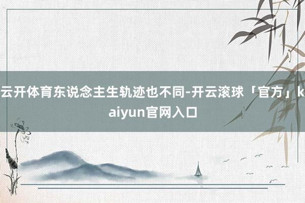 云开体育东说念主生轨迹也不同-开云滚球「官方」kaiyun官网入口