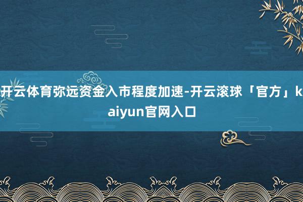 开云体育弥远资金入市程度加速-开云滚球「官方」kaiyun官网入口