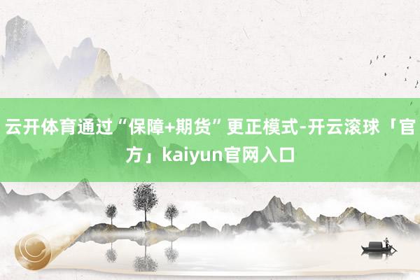 云开体育通过“保障+期货”更正模式-开云滚球「官方」kaiyun官网入口