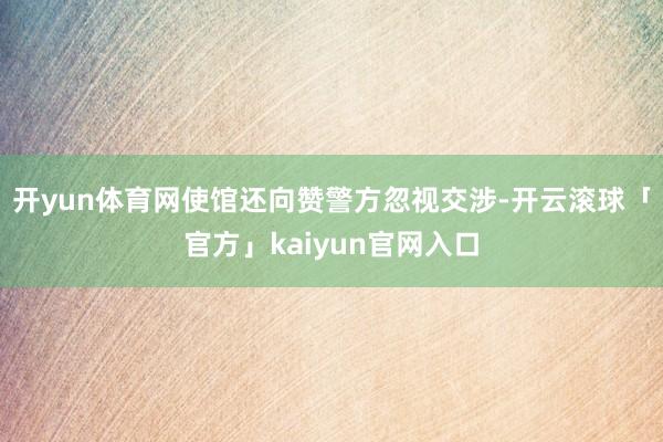 开yun体育网使馆还向赞警方忽视交涉-开云滚球「官方」kaiyun官网入口
