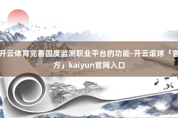 开云体育完善国度监测职业平台的功能-开云滚球「官方」kaiyun官网入口