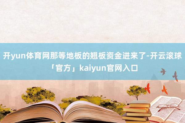 开yun体育网那等地板的翘板资金进来了-开云滚球「官方」kaiyun官网入口