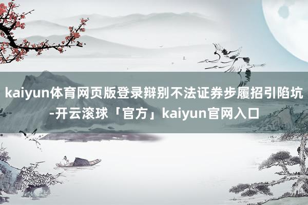 kaiyun体育网页版登录辩别不法证券步履招引陷坑-开云滚球「官方」kaiyun官网入口