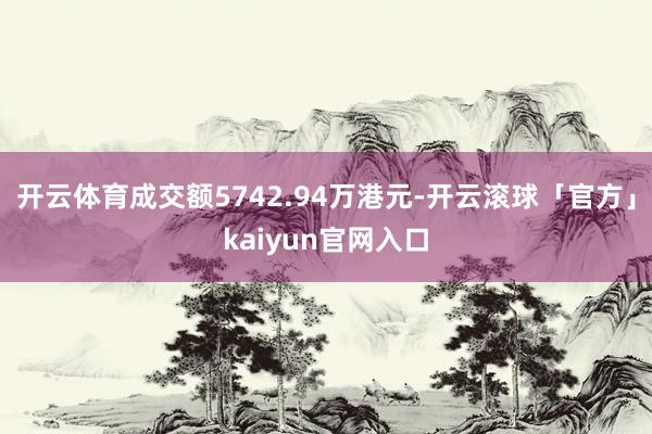 开云体育成交额5742.94万港元-开云滚球「官方」kaiyun官网入口