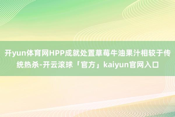 开yun体育网HPP成就处置草莓牛油果汁相较于传统热杀-开云滚球「官方」kaiyun官网入口