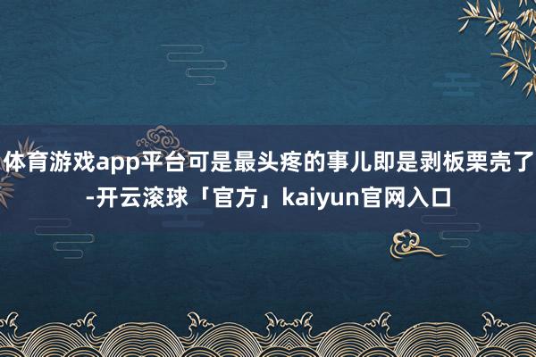 体育游戏app平台可是最头疼的事儿即是剥板栗壳了-开云滚球「官方」kaiyun官网入口