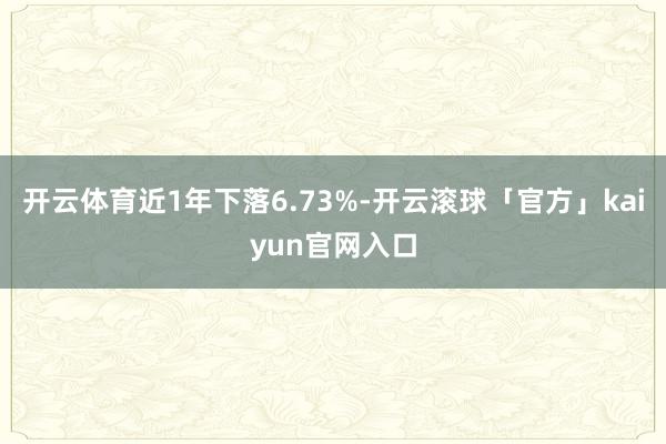 开云体育近1年下落6.73%-开云滚球「官方」kaiyun官网入口