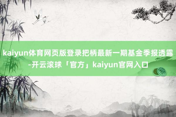 kaiyun体育网页版登录把柄最新一期基金季报透露-开云滚球「官方」kaiyun官网入口