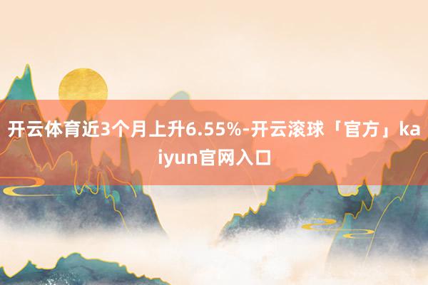 开云体育近3个月上升6.55%-开云滚球「官方」kaiyun官网入口