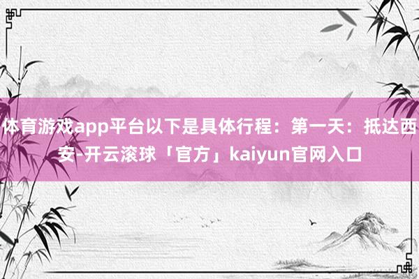体育游戏app平台以下是具体行程：第一天：抵达西安-开云滚球「官方」kaiyun官网入口