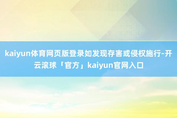 kaiyun体育网页版登录如发现存害或侵权施行-开云滚球「官方」kaiyun官网入口