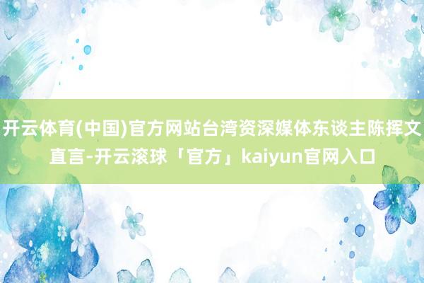 开云体育(中国)官方网站台湾资深媒体东谈主陈挥文直言-开云滚球「官方」kaiyun官网入口