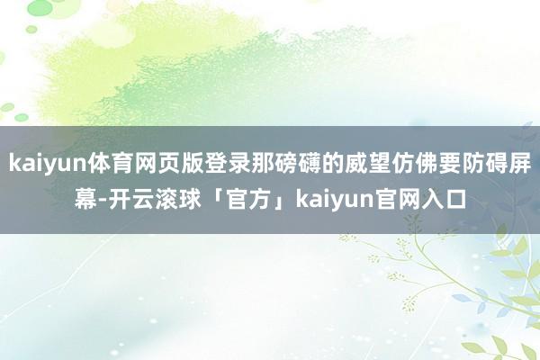 kaiyun体育网页版登录那磅礴的威望仿佛要防碍屏幕-开云滚球「官方」kaiyun官网入口