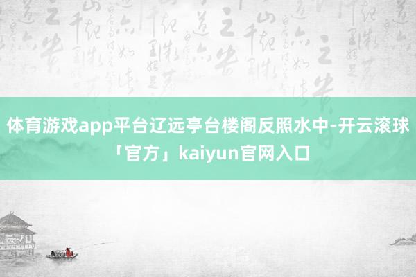 体育游戏app平台辽远亭台楼阁反照水中-开云滚球「官方」kaiyun官网入口