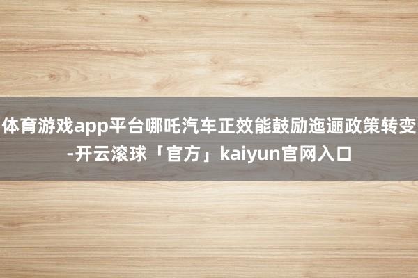 体育游戏app平台哪吒汽车正效能鼓励迤逦政策转变-开云滚球「官方」kaiyun官网入口