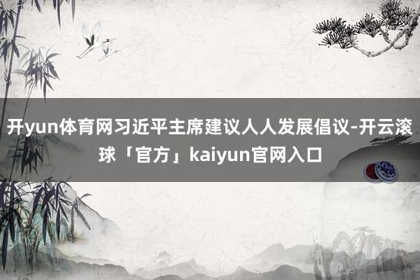 开yun体育网习近平主席建议人人发展倡议-开云滚球「官方」kaiyun官网入口