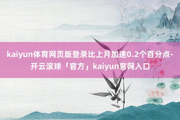 kaiyun体育网页版登录比上月加速0.2个百分点-开云滚球「官方」kaiyun官网入口