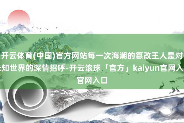 开云体育(中国)官方网站每一次海潮的篡改王人是对未知世界的深情招呼-开云滚球「官方」kaiyun官网入口