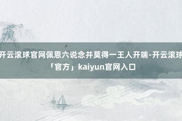 开云滚球官网佩恩六说念并莫得一王人开端-开云滚球「官方」kaiyun官网入口
