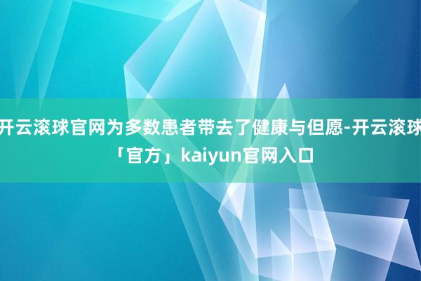 开云滚球官网为多数患者带去了健康与但愿-开云滚球「官方」kaiyun官网入口